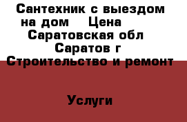 Сантехник с выездом на дом. › Цена ­ 500 - Саратовская обл., Саратов г. Строительство и ремонт » Услуги   . Саратовская обл.,Саратов г.